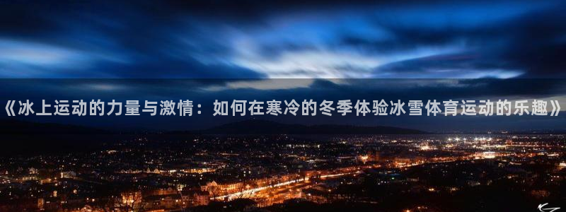 678体育app：《冰上运动的力量与激情：如何在寒冷的冬季体验冰雪体育运动的乐趣》