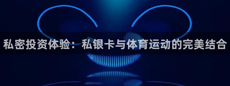 皇冠678体育：私密投资体验：私银卡与体育运动的完美结合