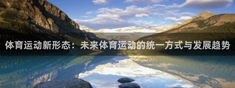 678体育官网下载：体育运动新形态：未来体育运动的统一方式与发展趋势