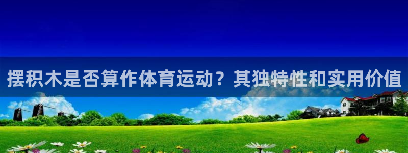 678体育官网地址：摆积木是否算作体育运动？其独特性和实用价值