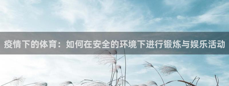 678体育官网：疫情下的体育：如何在安全的环境下进行锻炼与娱乐活动