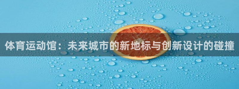 678体育官网下载：体育运动馆：未来城市的新地标与创新设计的碰撞